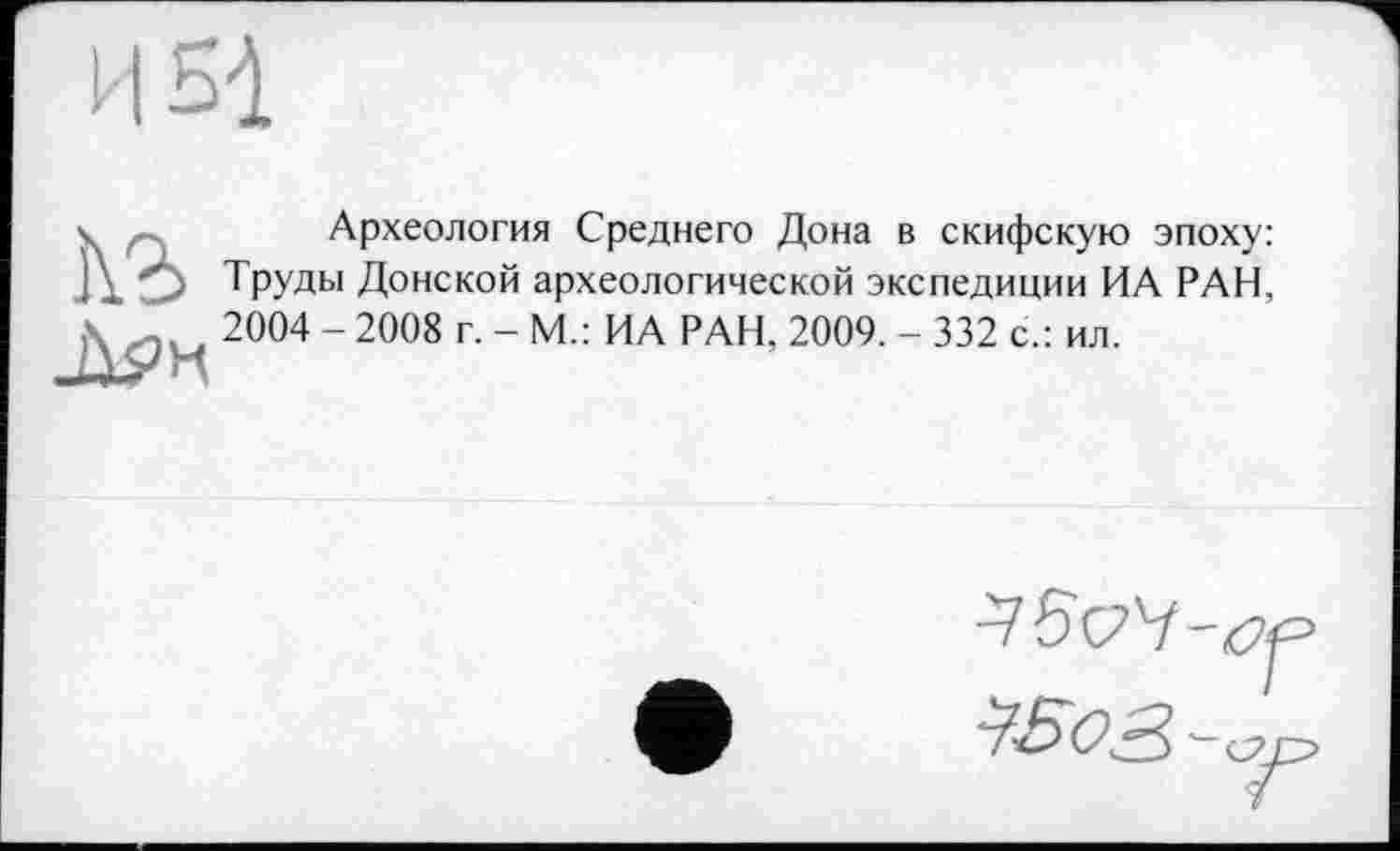 ﻿Археология Среднего Дона в скифскую эпоху: Труды Донской археологической экспедиции ИА РАН, 2004 - 2008 г. - М.: ИА РАН, 2009. - 332 с.: ил.
т'5'С,'7‘-£2<=
?SoS>